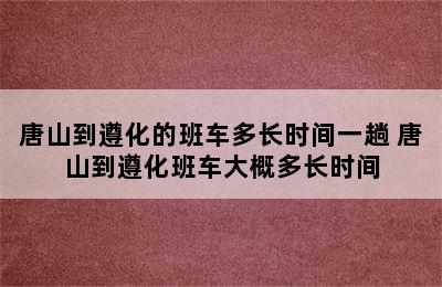 唐山到遵化的班车多长时间一趟 唐山到遵化班车大概多长时间